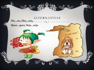A LT E R N AT I VA S
Ou...ou, Ora...ora,
Quer...quer, Seja...seja.