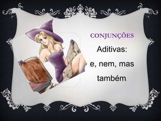 CONJUNÇÕES
Aditivas:
e, nem, mas
também .