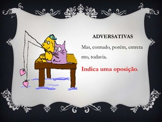 ADVERSATIVAS
Mas, contudo, porém, entreta
nto, todavia.
Indica uma oposição.