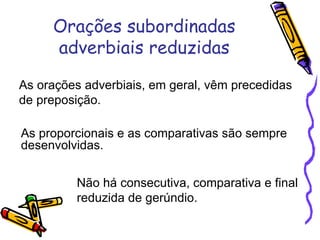Orações subordinadas adverbiais reduzidas As proporcionais e as comparativas são sempre desenvolvidas. As orações adverbiais, em geral, vêm precedidas de preposição.  Não há consecutiva, comparativa e final reduzida de gerúndio.  
