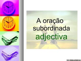 A oração 
subordinada 
adjectiva 
 