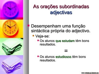 AAss oorraaççõõeess ssuubboorrddiinnaaddaass 
aaddjjeeccttiivvaass 
 DDeesseemmppeennhhaamm uummaa ffuunnççããoo 
ssiinnttááccttiiccaa pprróópprriiaa ddoo aaddjjeeccttiivvoo.. 
VVeejjaa--ssee:: 
 OOss aalluunnooss qquuee eessttuuddaamm ttêêmm bboonnss 
rreessuullttaaddooss.. 
== 
 OOss aalluunnooss eessttuuddiioossooss ttêêmm bboonnss 
rreessuullttaaddooss.. 
 