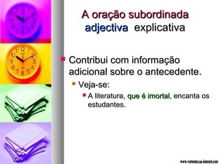 AA oorraaççããoo ssuubboorrddiinnaaddaa 
aaddjjeeccttiivvaa eexxpplliiccaattiivvaa 
 CCoonnttrriibbuuii ccoomm iinnffoorrmmaaççããoo 
aaddiicciioonnaall ssoobbrree oo aanntteecceeddeennttee.. 
VVeejjaa--ssee:: 
 AA lliitteerraattuurraa,, qquuee éé iimmoorrttaall,, eennccaannttaa ooss 
eessttuuddaanntteess.. 
 