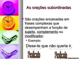 AAss oorraaççõõeess ssuubboorrddiinnaaddaass 
 SSããoo oorraaççõõeess eennccaaiixxaaddaass eemm 
ffrraasseess ccoommpplleexxaass qquuee 
ddeesseemmppeennhhaamm aa ffuunnççããoo ddee 
ssuujjeeiittoo,, ccoommpplleemmeennttoo oouu 
mmooddiiffiiccaaddoorr.. 
EExxeemmpplloo:: 
DDiissssee--ttee qquuee nnããoo qquueerriiaa iirr.. 
 