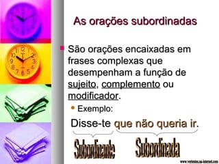 AAss oorraaççõõeess ssuubboorrddiinnaaddaass 
 SSããoo oorraaççõõeess eennccaaiixxaaddaass eemm 
ffrraasseess ccoommpplleexxaass qquuee 
ddeesseemmppeennhhaamm aa ffuunnççããoo ddee 
ssuujjeeiittoo,, ccoommpplleemmeennttoo oouu 
mmooddiiffiiccaaddoorr.. 
EExxeemmpplloo:: 
DDiissssee--ttee qquuee nnããoo qquueerriiaa iirr.. 
 