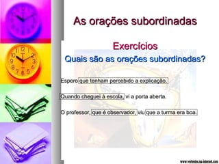 AAss oorraaççõõeess ssuubboorrddiinnaaddaass 
EExxeerrccíícciiooss 
QQuuaaiiss ssããoo aass oorraaççõõeess ssuubboorrddiinnaaddaass?? 
EEssppeerroo qquuee tteennhhaamm ppeerrcceebbiiddoo aa eexxpplliiccaaççããoo.. 
QQuuaannddoo cchheegguueeii àà eessccoollaa,, vvii aa ppoorrttaa aabbeerrttaa.. 
OO pprrooffeessssoorr,, qquuee éé oobbsseerrvvaaddoorr,, vviiuu qquuee aa ttuurrmmaa eerraa bbooaa.. 
 