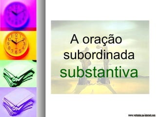A oração 
subordinada 
substantiva 
 
