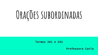 Orações subordinadas
Turmas 101 e 102
Professora Carla
 