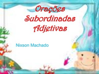 Orações
Subordinadas
Adjetivas
Nixson Machado
 