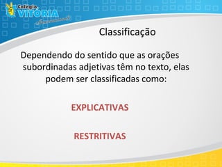 Classificação
Dependendo do sentido que as orações
subordinadas adjetivas têm no texto, elas
podem ser classificadas como:
EXPLICATIVAS
RESTRITIVAS
 