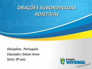 Crateús/CE
ORAÇÕES SUBORDINADASORAÇÕES SUBORDINADAS
ADJETIVASADJETIVAS
Disciplina: Português
Educador: Edson Alves
Série: 9º ano
 