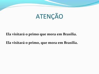 ATENÇÃO
Ela visitará o primo que mora em Brasília.
Ela visitará o primo, que mora em Brasília.
 