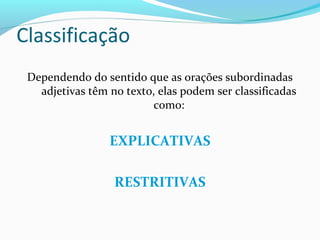 Classificação
Dependendo do sentido que as orações subordinadas
adjetivas têm no texto, elas podem ser classificadas
como:
EXPLICATIVAS
RESTRITIVAS
 