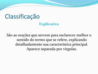 Classificação
Explicativa
São as orações que servem para esclarecer melhor o
sentido do termo que se refere, explicando
detalhadamente sua característica principal.
Aparece separada por vírgulas.
 