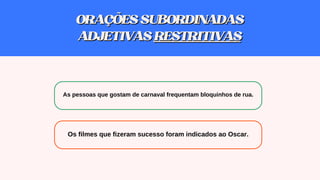 ORAÇÕESSUBORDINADAS
ORAÇÕESSUBORDINADAS
ADJETIVAS
ADJETIVAS RESTRITIVAS
RESTRITIVAS
Os filmes que fizeram sucesso foram indicados ao Oscar.
As pessoas que gostam de carnaval frequentam bloquinhos de rua.
 