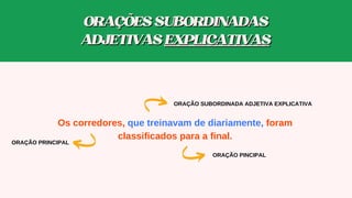 Os corredores, que treinavam de diariamente, foram
classificados para a final.
ORAÇÃO SUBORDINADA ADJETIVA EXPLICATIVA
ORAÇÃO PINCIPAL
ORAÇÃO PRINCIPAL
ORAÇÕESSUBORDINADAS
ORAÇÕESSUBORDINADAS
ADJETIVAS
ADJETIVAS EXPLICATIVAS
EXPLICATIVAS
 