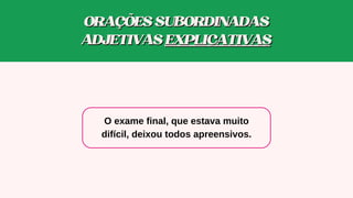 O exame final, que estava muito
difícil, deixou to﻿
dos apreensivos.
ORAÇÕESSUBORDINADAS
ORAÇÕESSUBORDINADAS
ADJETIVAS
ADJETIVAS EXPLICATIVAS
EXPLICATIVAS
 