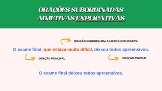 O exame final, que estava muito difícil, deixou todos apreensivos.
ORAÇÃO SUBORDINADA ADJETIVA EXPLICATIVA
ORAÇÃO PINCIPAL
ORAÇÃO PRINCIPAL
O exame final deixou todos apreensivos.
ORAÇÕESSUBORDINADAS
ORAÇÕESSUBORDINADAS
ADJETIVAS
ADJETIVAS EXPLICATIVAS
EXPLICATIVAS
 