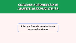 João, que é o mais calmo da turm﻿
a,
surpreendeu a todos.
ORAÇÕESSUBORDINADAS
ORAÇÕESSUBORDINADAS
ADJETIVAS
ADJETIVAS EXPLICATIVAS
EXPLICATIVAS
 