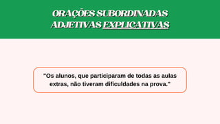 ORAÇÕESSUBORDINADAS
ORAÇÕESSUBORDINADAS
ADJETIVAS
ADJETIVAS EXPLICATIVAS
EXPLICATIVAS
"Os alunos, que participaram de todas as aulas
extras, não tiveram dificuldades na prova."
 