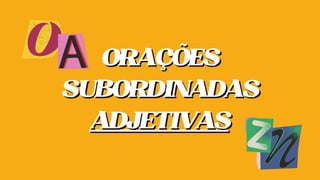 ORAÇÕES
ORAÇÕES
SUBORDINADAS
SUBORDINADAS
ADJETIVAS
ADJETIVAS
 