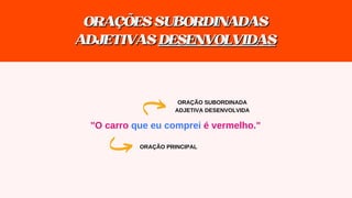 "O carro que eu comprei é vermelho."
ORAÇÃO SUBORDINADA
ADJETIVA DESENVOLVIDA
ORAÇÃO PRINCIPAL
ORAÇÕESSUBORDINADAS
ORAÇÕESSUBORDINADAS
ADJETIVAS
ADJETIVAS DESENVOLVIDAS
DESENVOLVIDAS
 
