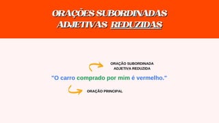"O carro comprado por mim é vermelho."
ORAÇÃO SUBORDINADA
ADJETIVA REDUZIDA
ORAÇÃO PRINCIPAL
ORAÇÕESSUBORDINADAS
ORAÇÕESSUBORDINADAS
ADJETIVAS
ADJETIVAS REDUZIDAS
REDUZIDAS
 