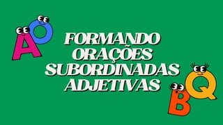 FORMANDO
FORMANDO
ORAÇÕES
ORAÇÕES
SUBORDINADAS
SUBORDINADAS
ADJETIVAS
ADJETIVAS
 
