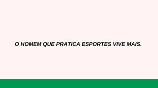 O HOMEM QUE PRATICA ESPORTES VIVE MAIS.
 