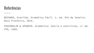 Referências
BECHARA, Evanildo. Gramática fácil. 1. ed. Rio de Janeiro:
Nova Fronteira, 2014.
PASCHOALIN & SPADOTO. Gramática: teoria e exercícios. 1ª ed.
FTD, 1989.
 