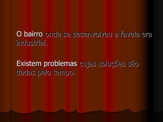 O bairro onde se desenvolveu a favela era
industrial.
Existem problemas cujas soluções são
dadas pelo tempo.
 