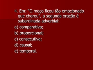 4. Em: "O moço ficou tão emocionado que chorou", a segunda oração é subordinada adverbial: a) comparativa; b) proporcional; c) consecutiva; d) causal; e) temporal. 