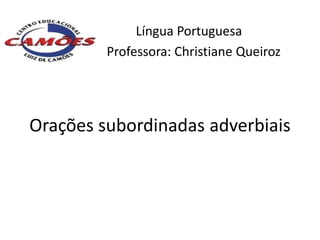 Língua Portuguesa
         Professora: Christiane Queiroz




Orações subordinadas adverbiais
 