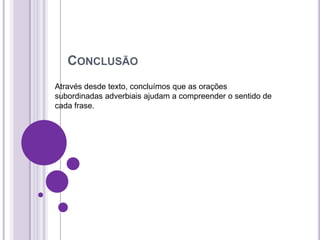 CONCLUSÃO
Através desde texto, concluímos que as orações
subordinadas adverbiais ajudam a compreender o sentido de
cada frase.
 