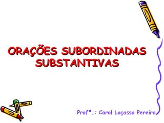 ORAÇÕES SUBORDINADAS
    SUBSTANTIVAS



          Profª.: Carol Loçasso Pereira
 