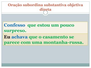 Oração subordina substantiva objetiva
                direta



Confesso que estou um pouco
surpreso.
Eu achava que o casamento se
parece com uma montanha-russa.
 