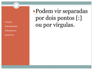 Podem vir separadas
                por dois pontos [:]
Orações

Subordinadas    ou por vírgulas.
Substantivas

apositivas
 