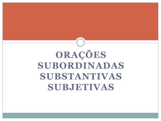 ORAÇÕES
SUBORDINADAS
SUBSTANTIVAS
 SUBJETIVAS
 