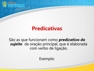 Predicativas
São as que funcionam como predicativo do
sujeito da oração principal, que é elaborada
com verbo de ligação.
Exemplo:
 