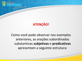 ATENÇÃO!
Como você pode observar nos exemplos
anteriores, as orações subordinadas
substantivas subjetivas e predicativas
apresentam a seguinte estrutura:
 