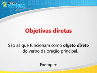 Objetivas diretas
São as que funcionam como objeto direto
do verbo da oração principal.
Exemplo:
 