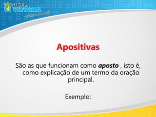 Apositivas
São as que funcionam como aposto , isto é,
como explicação de um termo da oração
principal.
Exemplo:
 