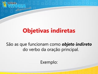 Objetivas indiretas
São as que funcionam como objeto indireto
do verbo da oração principal.
Exemplo:
 