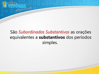 São Subordinadas Substantivas as orações
equivalentes a substantivos dos períodos
simples.
 