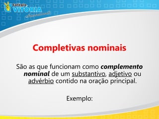 Completivas nominais
São as que funcionam como complemento
nominal de um substantivo, adjetivo ou
advérbio contido na oração principal.
Exemplo:
 
