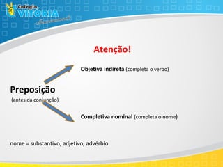Atenção!
Objetiva indireta (completa o verbo)
Preposição
(antes da conjunção)
Completiva nominal (completa o nome)
nome = substantivo, adjetivo, advérbio
 