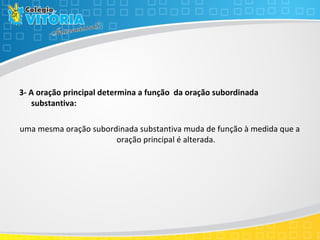 3- A oração principal determina a função da oração subordinada
substantiva:
uma mesma oração subordinada substantiva muda de função à medida que a
oração principal é alterada.
 