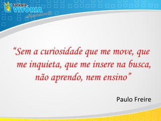 “Sem a curiosidade que me move, que
me inquieta, que me insere na busca,
não aprendo, nem ensino”
Paulo Freire
 