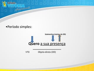 •Período simples:
Substantivo (núcleo do OD)
Quero a sua presença
VTD Objeto direto (OD)
 