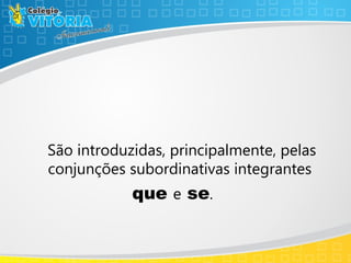 São introduzidas, principalmente, pelas
conjunções subordinativas integrantes
que e se.
 